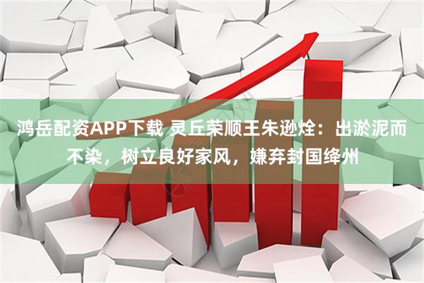 鸿岳配资APP下载 灵丘荣顺王朱逊烇：出淤泥而不染，树立良好家风，嫌弃封国绛州