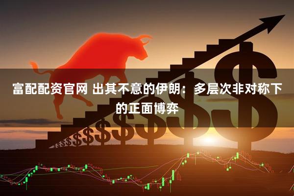 富配配资官网 出其不意的伊朗：多层次非对称下的正面博弈