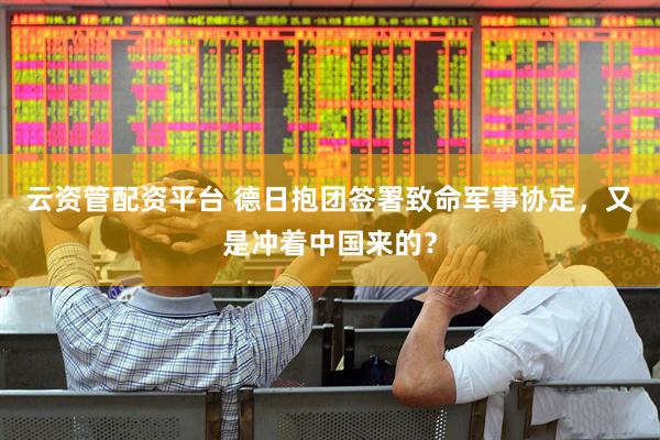云资管配资平台 德日抱团签署致命军事协定,又是冲着中国来的?