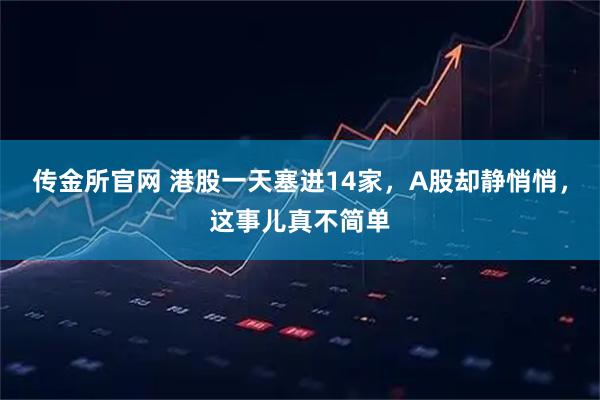 传金所官网 港股一天塞进14家，A股却静悄悄，这事儿真不简单