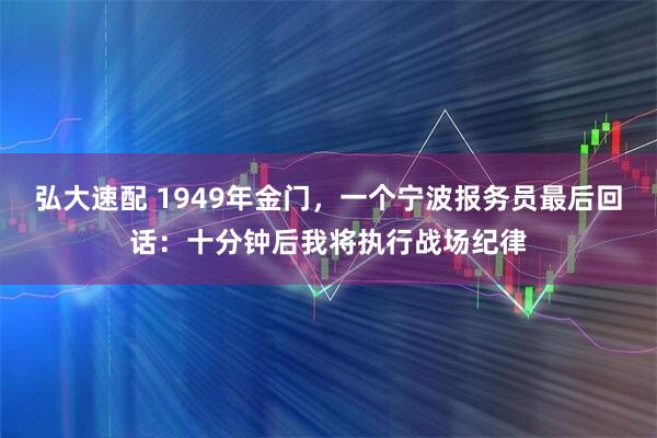 弘大速配 1949年金门，一个宁波报务员最后回话：十分钟后我将执行战场纪律