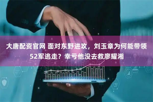 大唐配资官网 面对东野进攻，刘玉章为何能带领52军逃走？幸亏他没去救廖耀湘