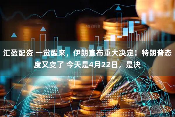 汇盈配资 一觉醒来，伊朗宣布重大决定！特朗普态度又变了 今天是4月22日，是决