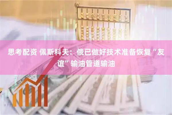 思考配资 佩斯科夫：俄已做好技术准备恢复“友谊”输油管道输油