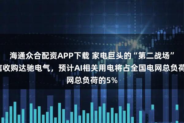 海通众合配资APP下载 家电巨头的“第二战场”：海信收购达驰电气，预计AI相关用电将占全国电网总负荷的5%