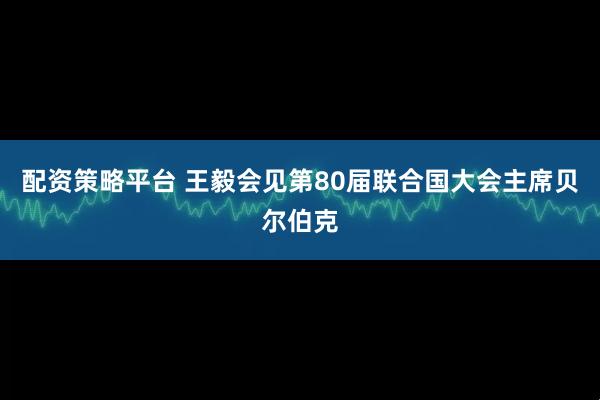 配资策略平台 王毅会见第80届联合国大会主席贝尔伯克