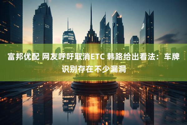 富邦优配 网友呼吁取消ETC 韩路给出看法：车牌识别存在不少漏洞