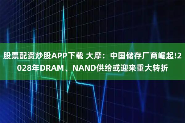 股票配资炒股APP下载 大摩：中国储存厂商崛起!2028年DRAM、NAND供给或迎来重大转折