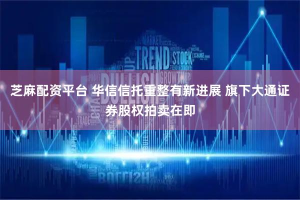 芝麻配资平台 华信信托重整有新进展 旗下大通证券股权拍卖在即